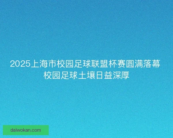 2025上海市校园足球联盟杯赛圆满落幕 校园足球土壤日益深厚