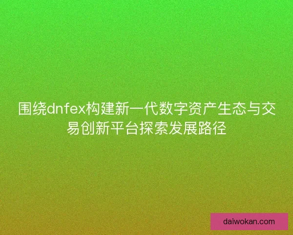 围绕dnfex构建新一代数字资产生态与交易创新平台探索发展路径