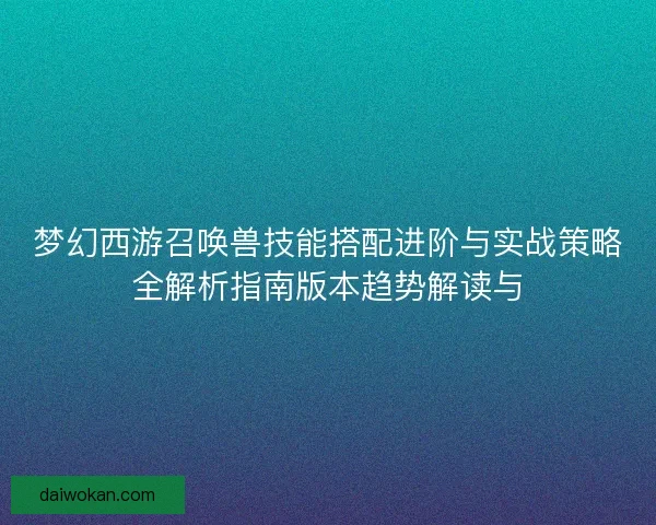 梦幻西游召唤兽技能搭配进阶与实战策略全解析指南版本趋势解读与