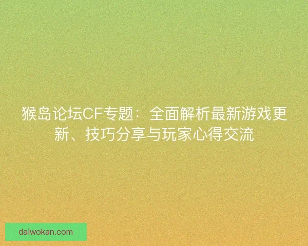 猴岛论坛CF专题：全面解析最新游戏更新、技巧分享与玩家心得交流