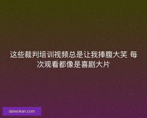 这些裁判培训视频总是让我捧腹大笑 每次观看都像是喜剧大片