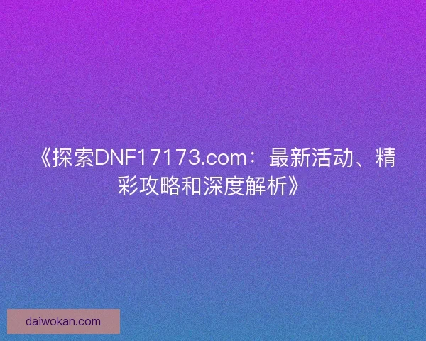 《探索DNF17173.com：最新活动、精彩攻略和深度解析》