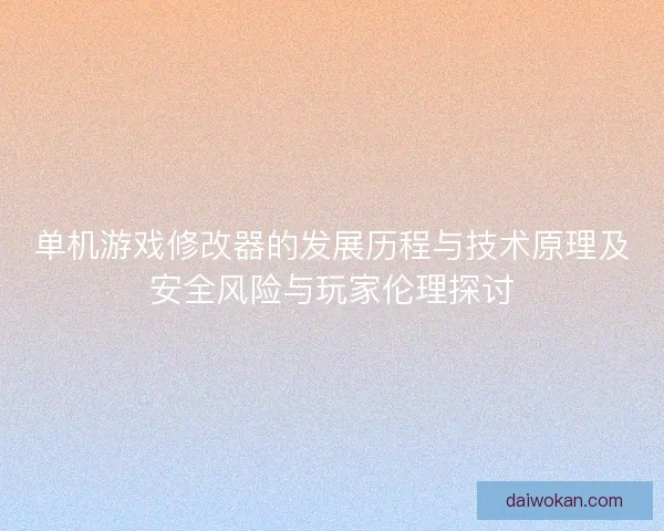 单机游戏修改器的发展历程与技术原理及安全风险与玩家伦理探讨