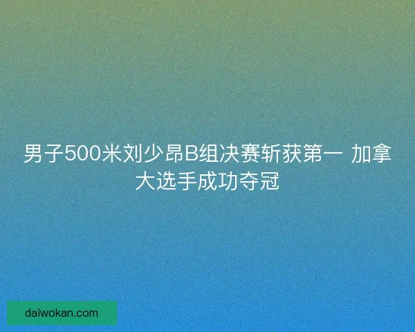 男子500米刘少昂B组决赛斩获第一 加拿大选手成功夺冠
