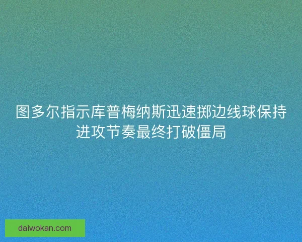 图多尔指示库普梅纳斯迅速掷边线球保持进攻节奏最终打破僵局