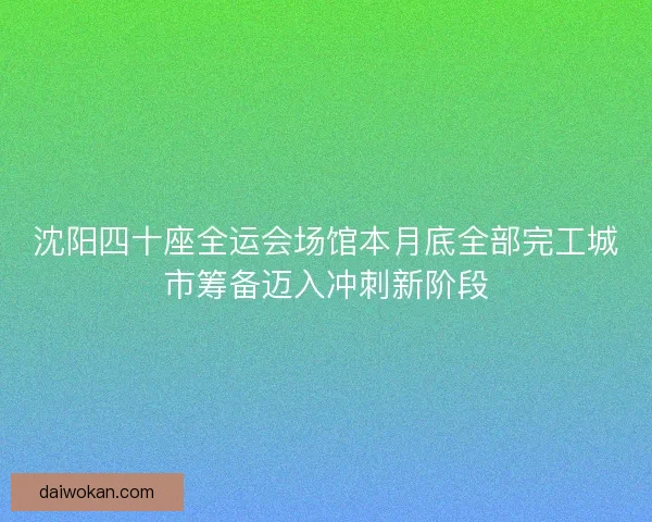 沈阳四十座全运会场馆本月底全部完工城市筹备迈入冲刺新阶段