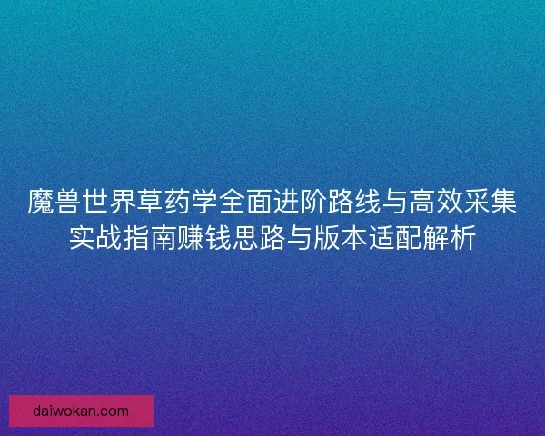 魔兽世界草药学全面进阶路线与高效采集实战指南赚钱思路与版本适配解析