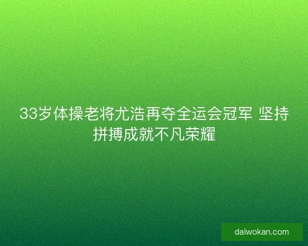 33岁体操老将尤浩再夺全运会冠军 坚持拼搏成就不凡荣耀