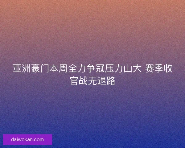 亚洲豪门本周全力争冠压力山大 赛季收官战无退路
