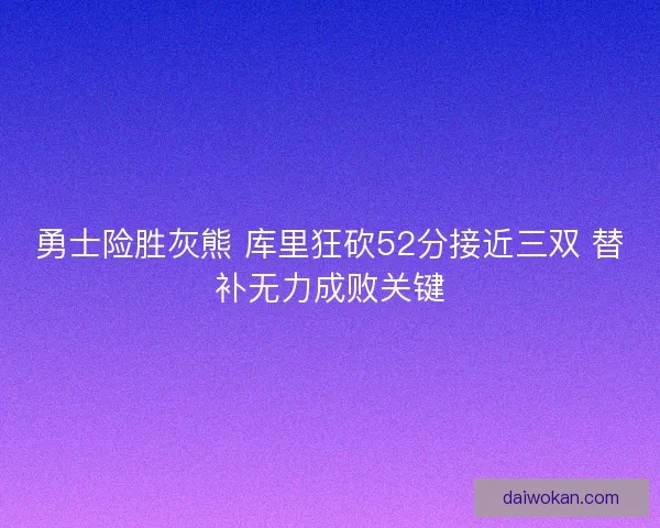 勇士险胜灰熊 库里狂砍52分接近三双 替补无力成败关键 勇士险胜灰熊 库里狂砍52分接近三双 替补无力成败关键