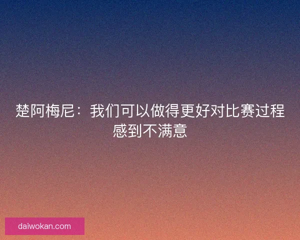 楚阿梅尼：我们可以做得更好对比赛过程感到不满意