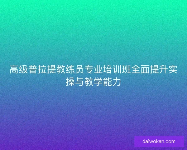 高级普拉提教练员专业培训班全面提升实操与教学能力 高级普拉提教练员专业培训班全面提升实操与教学能力