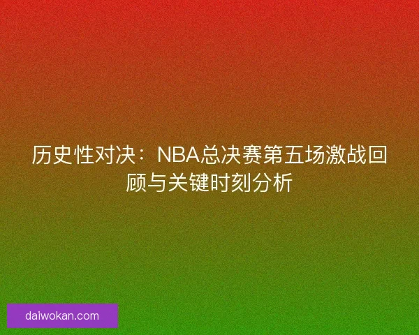 历史性对决:NBA总决赛第五场激战回顾与关键时刻分析 历史性对决:NBA总决赛第五场激战回顾与关键时刻分析
