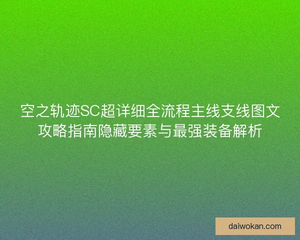 空之轨迹SC超详细全流程主线支线图文攻略指南隐藏要素与最强装备解析 空之轨迹SC超详细全流程主线支线图文攻略指南隐藏要素与最强装备解析