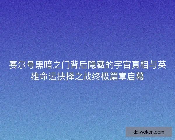 赛尔号黑暗之门背后隐藏的宇宙真相与英雄命运抉择之战终极篇章启幕 赛尔号黑暗之门背后隐藏的宇宙真相与英雄命运抉择之战终极篇章启幕