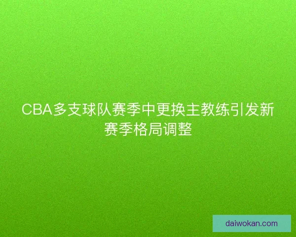 CBA多支球队赛季中更换主教练引发新赛季格局调整