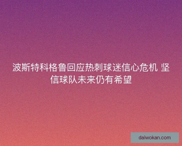 波斯特科格鲁回应热刺球迷信心危机 坚信球队未来仍有希望