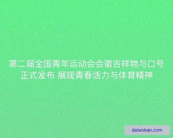 第二届全国青年运动会会徽吉祥物与口号正式发布 展现青春活力与体育精神