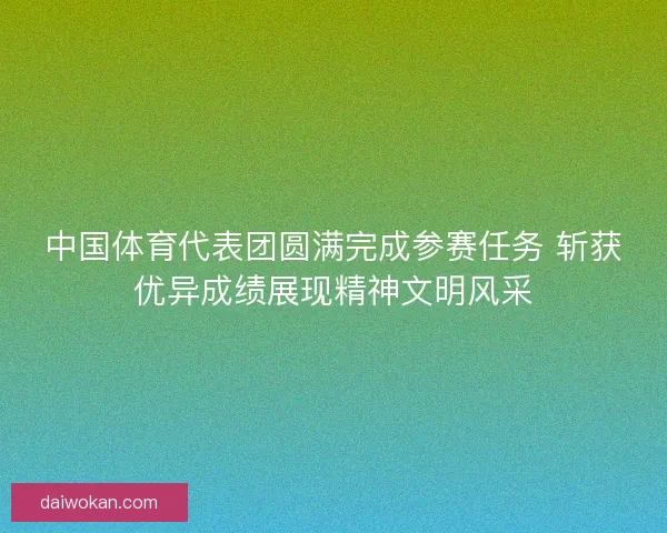 中国体育代表团圆满完成参赛任务 斩获优异成绩展现精神文明风采 中国体育代表团圆满完成参赛任务 斩获优异成绩展现精神文明风采