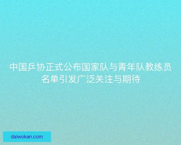 中国乒协正式公布国家队与青年队教练员名单引发广泛关注与期待 中国乒协正式公布国家队与青年队教练员名单引发广泛关注与期待