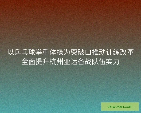以乒乓球举重体操为突破口推动训练改革全面提升杭州亚运备战队伍实力 以乒乓球举重体操为突破口推动训练改革全面提升杭州亚运备战队伍实力