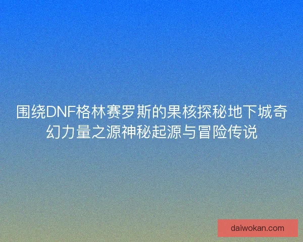 围绕DNF格林赛罗斯的果核探秘地下城奇幻力量之源神秘起源与冒险传说