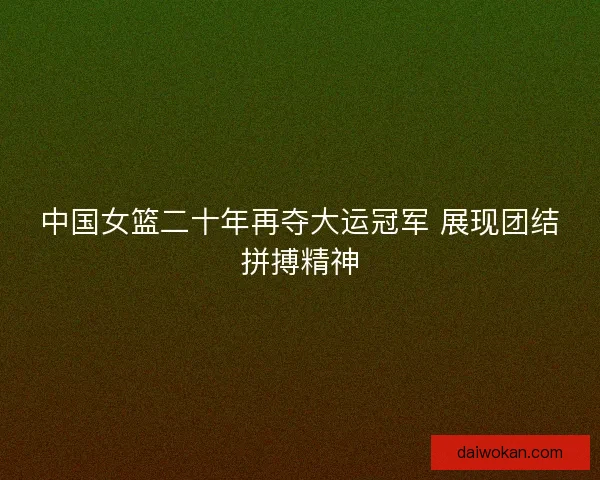 中国女篮二十年再夺大运冠军 展现团结拼搏精神