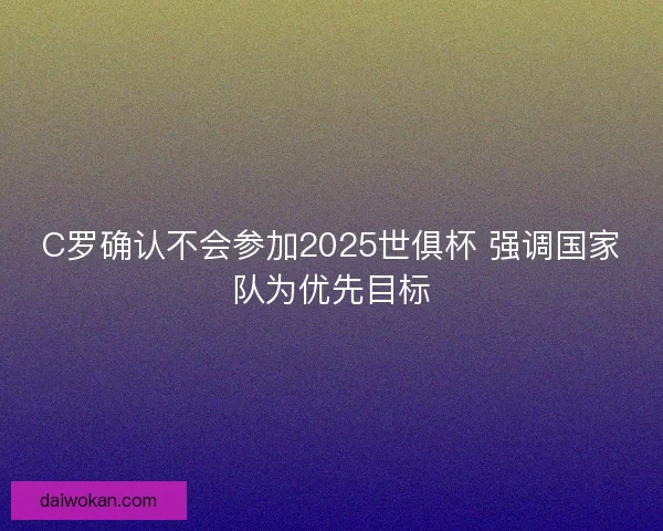 C罗确认不会参加2025世俱杯 强调国家队为优先目标