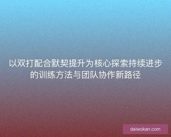 以双打配合默契提升为核心探索持续进步的训练方法与团队协作新路径 以双打配合默契提升为核心探索持续进步的训练方法与团队协作新路径