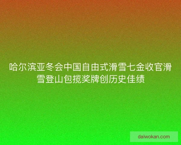 哈尔滨亚冬会中国自由式滑雪七金收官滑雪登山包揽奖牌创历史佳绩 哈尔滨亚冬会中国自由式滑雪七金收官滑雪登山包揽奖牌创历史佳绩