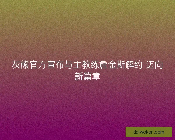 灰熊官方宣布与主教练詹金斯解约 迈向新篇章